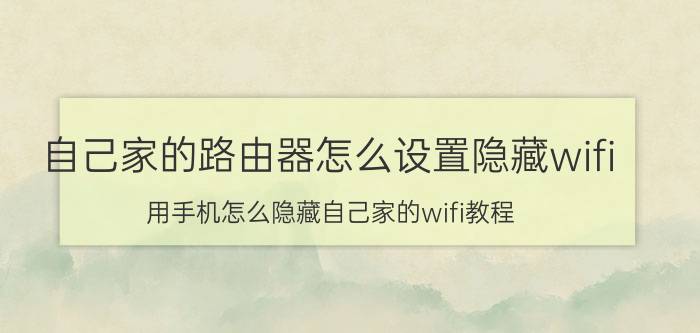 自己家的路由器怎么设置隐藏wifi 用手机怎么隐藏自己家的wifi教程？